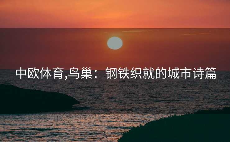 中欧体育,鸟巢：钢铁织就的城市诗篇