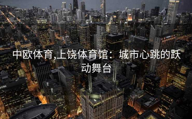 中欧体育,上饶体育馆：城市心跳的跃动舞台