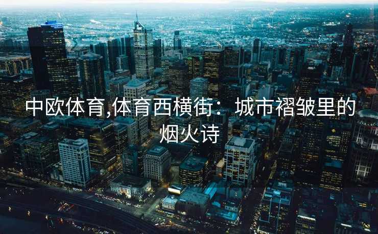 中欧体育,体育西横街：城市褶皱里的烟火诗