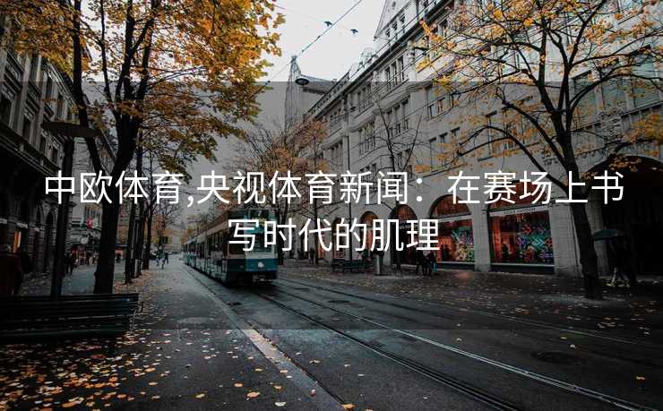 中欧体育,央视体育新闻：在赛场上书写时代的肌理