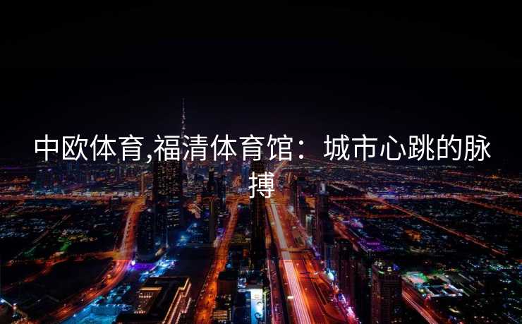 中欧体育,福清体育馆：城市心跳的脉搏