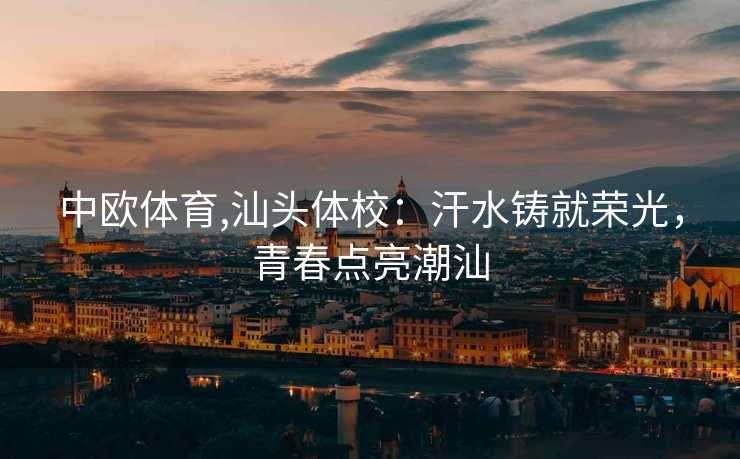 中欧体育,汕头体校：汗水铸就荣光，青春点亮潮汕