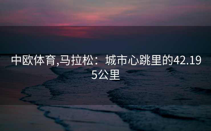 中欧体育,马拉松：城市心跳里的42.195公里