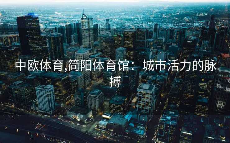 中欧体育,简阳体育馆：城市活力的脉搏