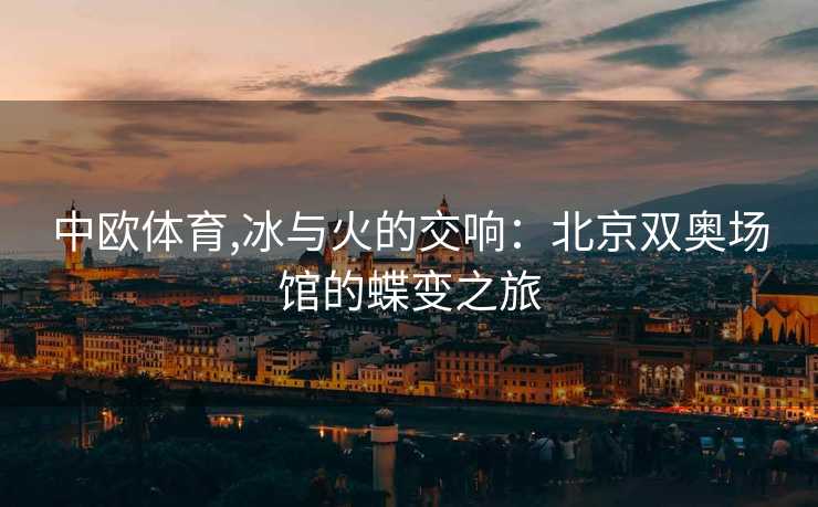 中欧体育,冰与火的交响：北京双奥场馆的蝶变之旅