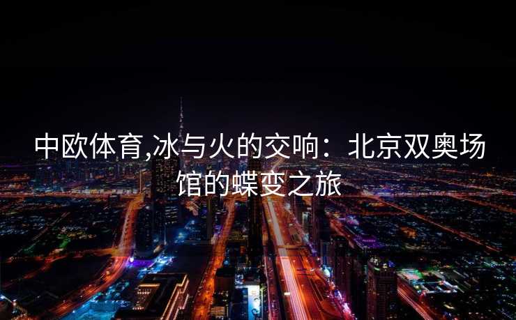 中欧体育,冰与火的交响：北京双奥场馆的蝶变之旅