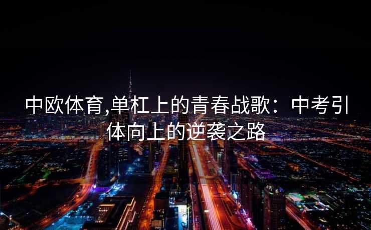 中欧体育,单杠上的青春战歌：中考引体向上的逆袭之路