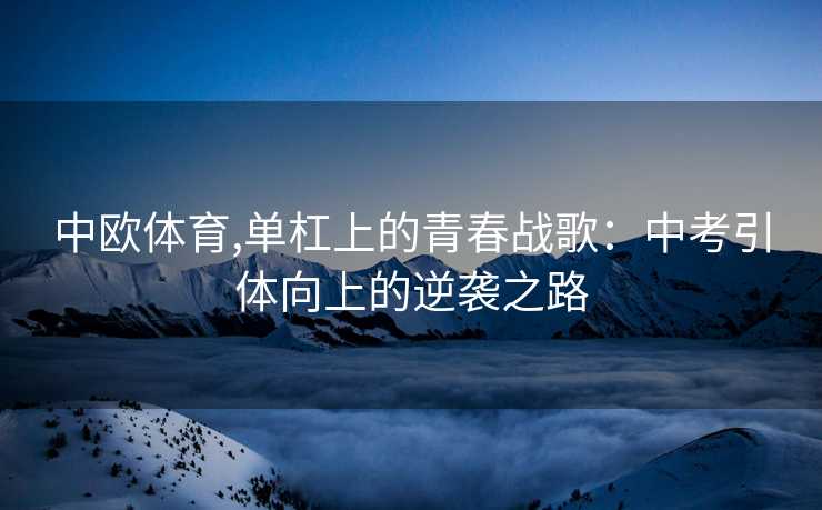 中欧体育,单杠上的青春战歌：中考引体向上的逆袭之路