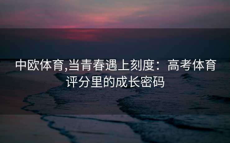 中欧体育,当青春遇上刻度：高考体育评分里的成长密码