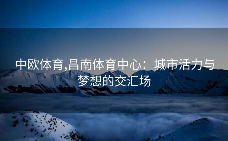 中欧体育,昌南体育中心：城市活力与梦想的交汇场