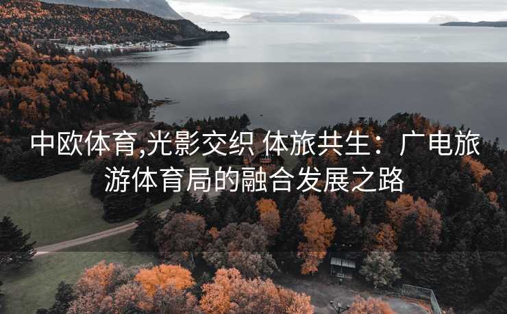 中欧体育,光影交织 体旅共生：广电旅游体育局的融合发展之路
