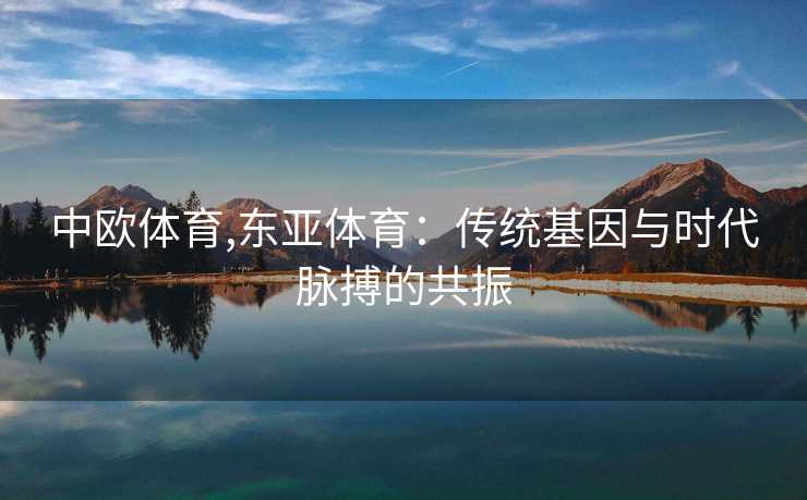 中欧体育,东亚体育：传统基因与时代脉搏的共振