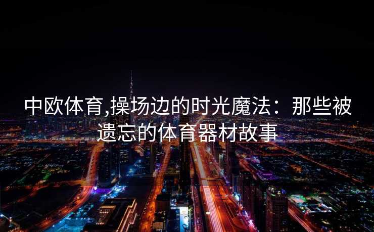 中欧体育,操场边的时光魔法：那些被遗忘的体育器材故事