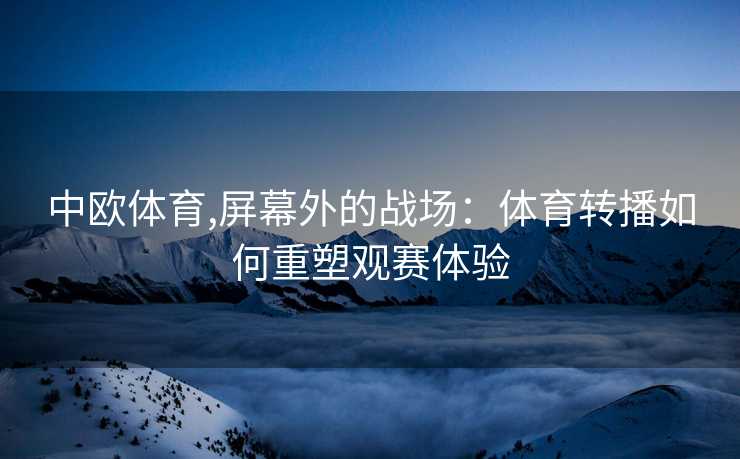 中欧体育,屏幕外的战场：体育转播如何重塑观赛体验