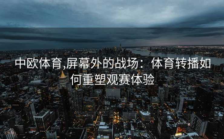 中欧体育,屏幕外的战场：体育转播如何重塑观赛体验