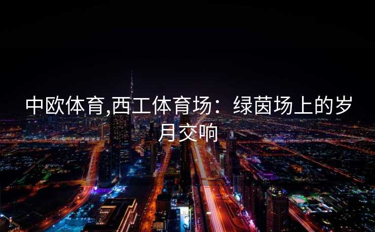 中欧体育,西工体育场：绿茵场上的岁月交响