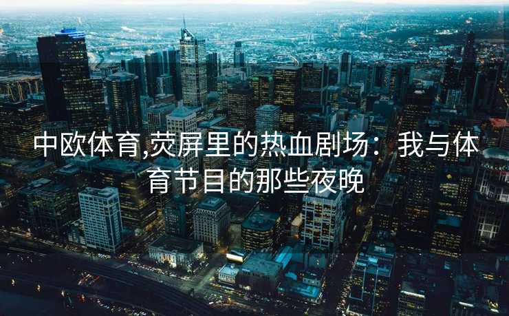 中欧体育,荧屏里的热血剧场：我与体育节目的那些夜晚
