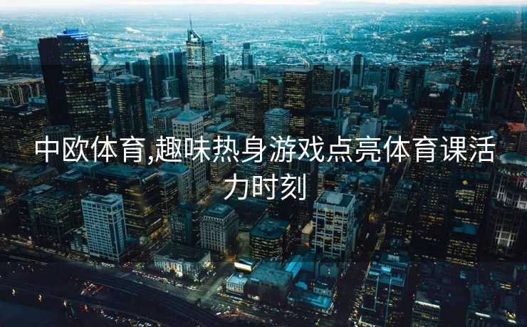 中欧体育,趣味热身游戏点亮体育课活力时刻