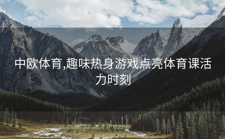 中欧体育,趣味热身游戏点亮体育课活力时刻