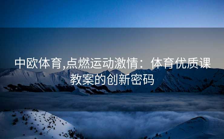 中欧体育,点燃运动激情：体育优质课教案的创新密码