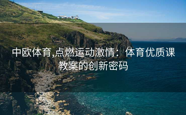 中欧体育,点燃运动激情：体育优质课教案的创新密码
