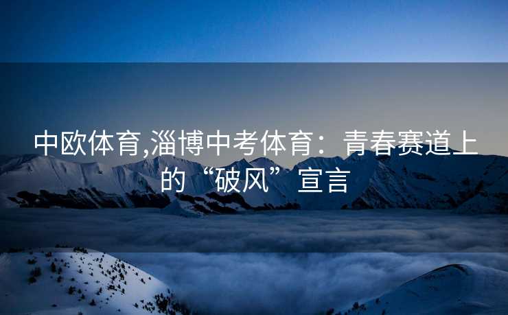 中欧体育,淄博中考体育：青春赛道上的“破风”宣言