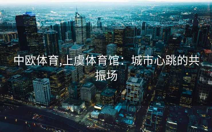 中欧体育,上虞体育馆：城市心跳的共振场