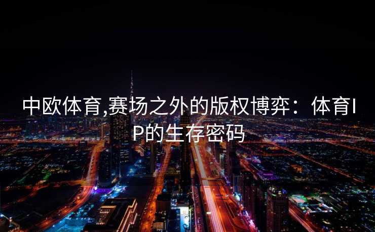 中欧体育,赛场之外的版权博弈：体育IP的生存密码