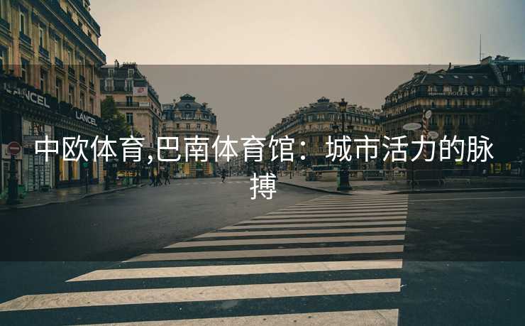 中欧体育,巴南体育馆:城市活力的脉搏