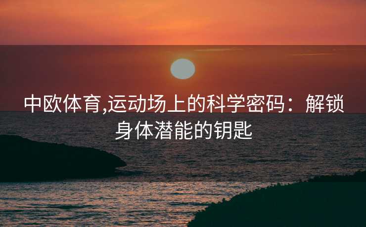 中欧体育,运动场上的科学密码：解锁身体潜能的钥匙