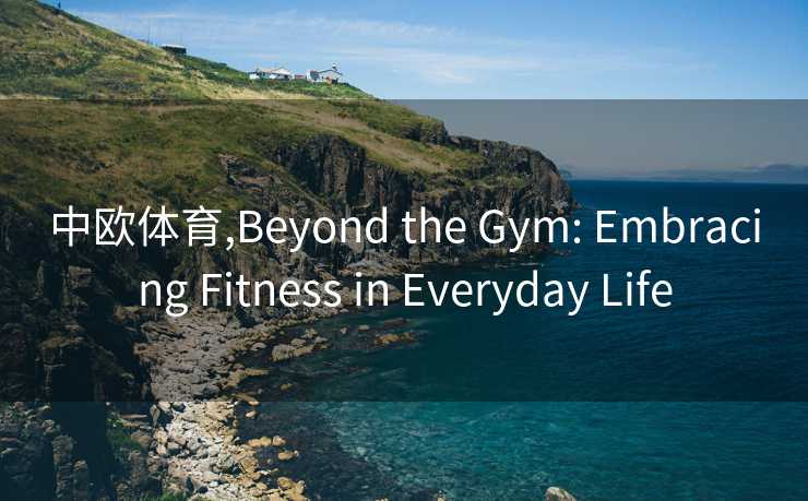 中欧体育,Beyond the Gym: Embracing Fitness in Everyday Life