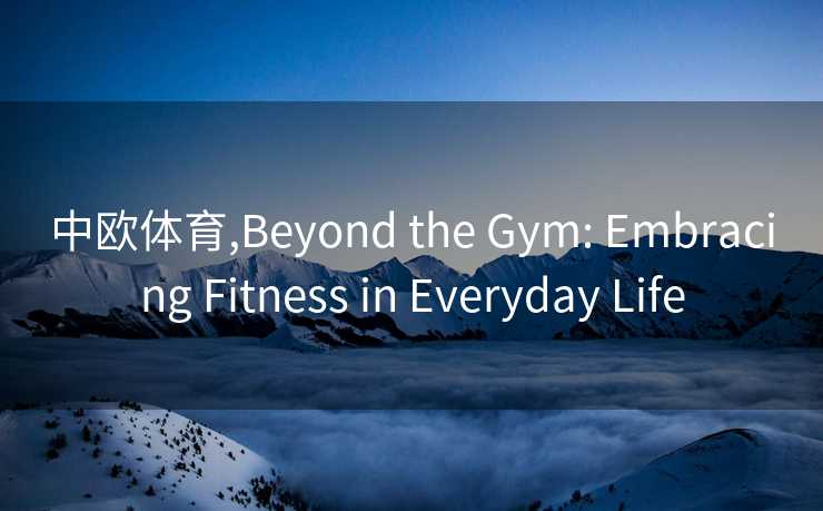 中欧体育,Beyond the Gym: Embracing Fitness in Everyday Life