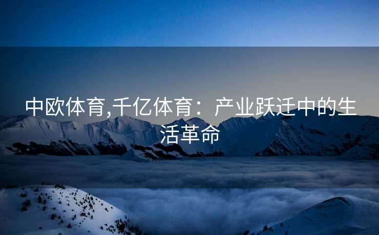 中欧体育,千亿体育：产业跃迁中的生活革命