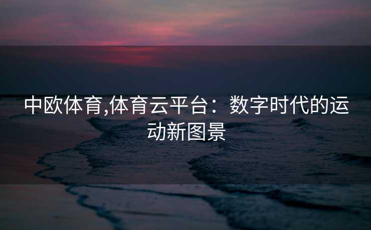 中欧体育,体育云平台：数字时代的运动新图景