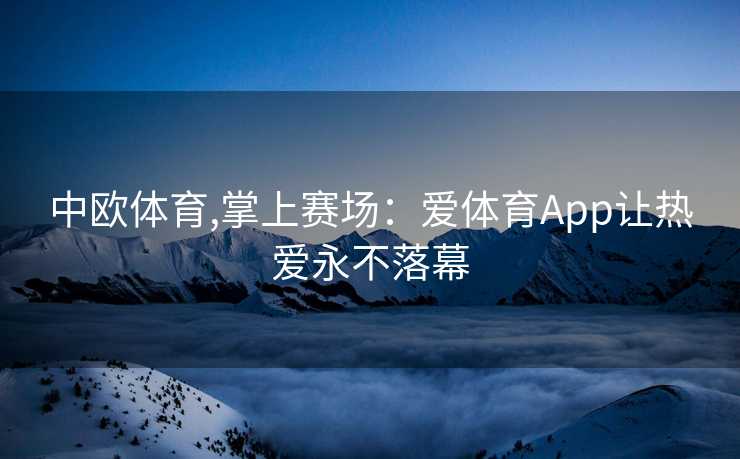 中欧体育,掌上赛场：爱体育App让热爱永不落幕
