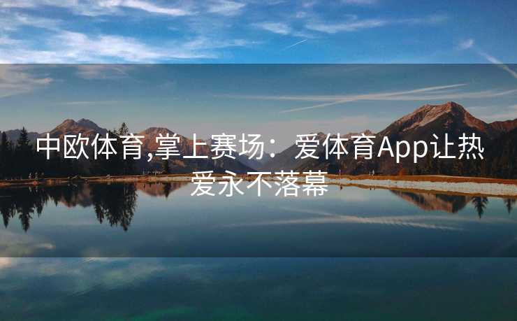 中欧体育,掌上赛场：爱体育App让热爱永不落幕