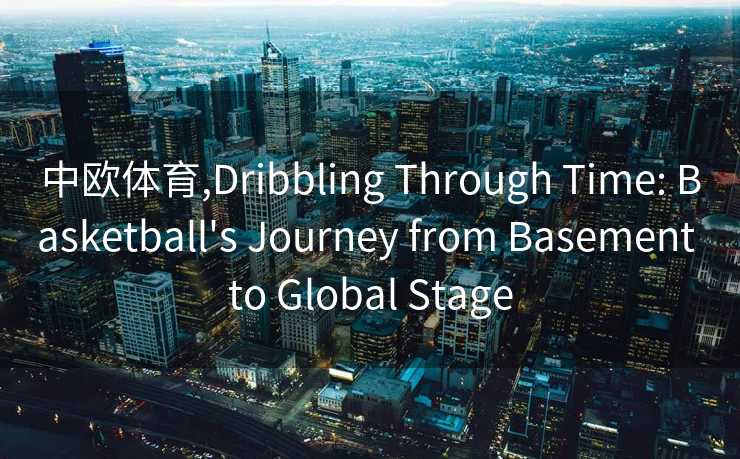 中欧体育,Dribbling Through Time: Basketball's Journey from Basement to Global Stage