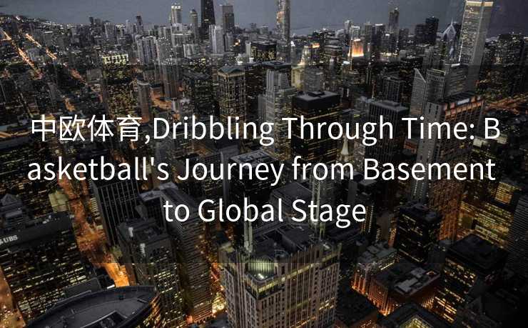 中欧体育,Dribbling Through Time: Basketball's Journey from Basement to Global Stage