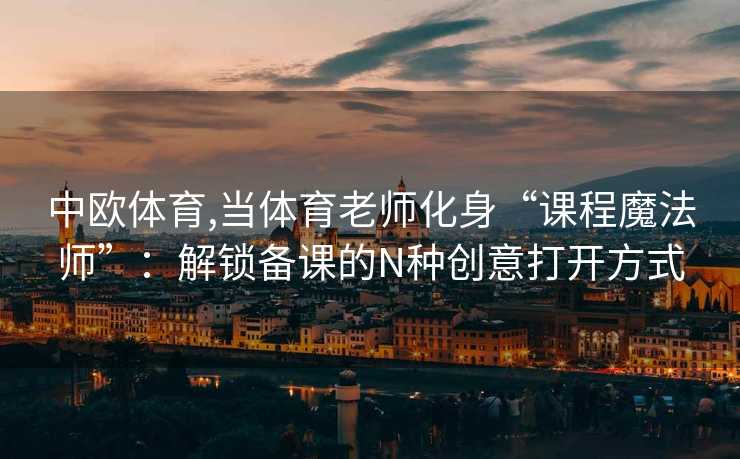 中欧体育,当体育老师化身“课程魔法师”：解锁备课的N种创意打开方式