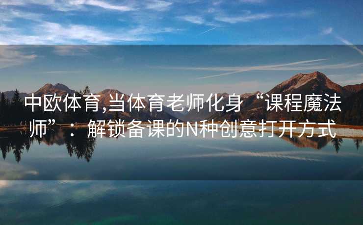 中欧体育,当体育老师化身“课程魔法师”：解锁备课的N种创意打开方式