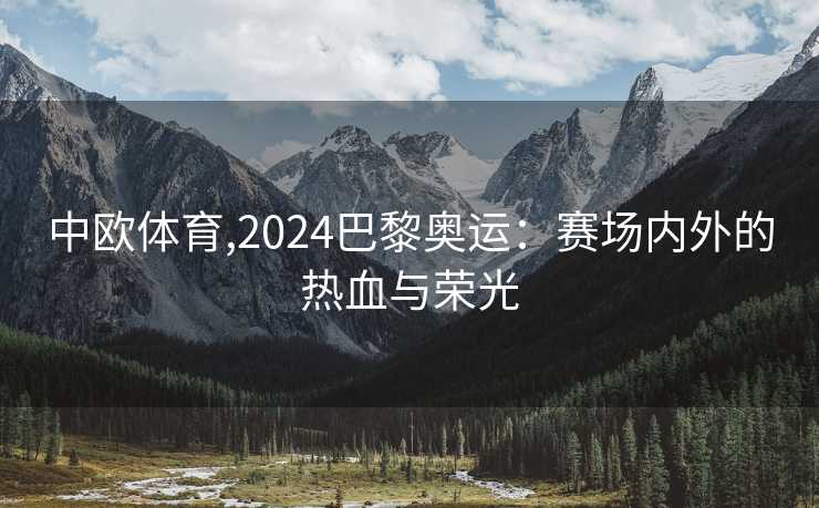 中欧体育,2024巴黎奥运：赛场内外的热血与荣光