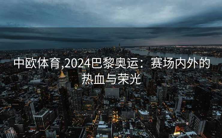 中欧体育,2024巴黎奥运：赛场内外的热血与荣光