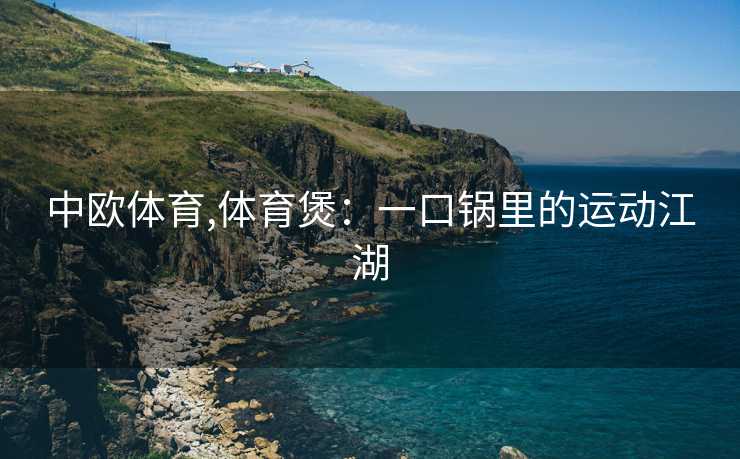 中欧体育,体育煲：一口锅里的运动江湖