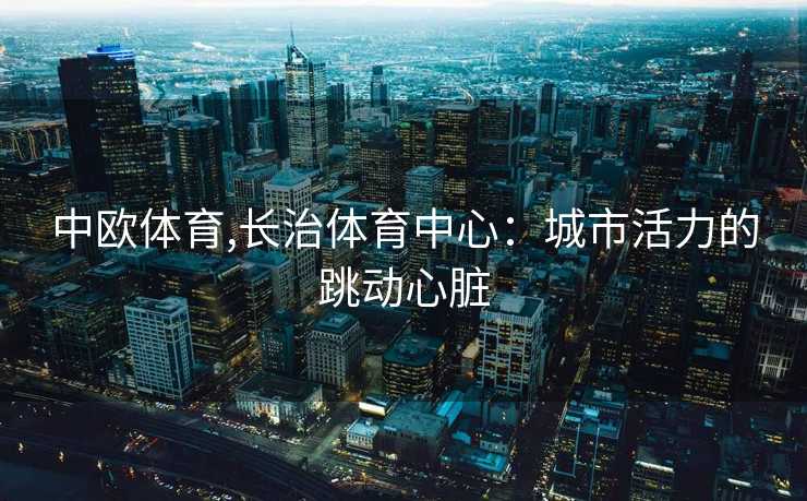 中欧体育,长治体育中心：城市活力的跳动心脏