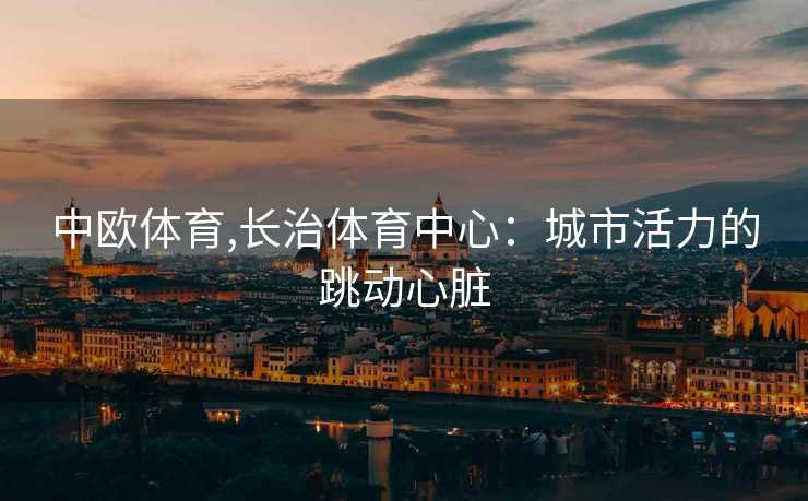 中欧体育,长治体育中心：城市活力的跳动心脏