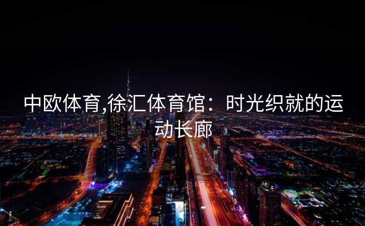 中欧体育,徐汇体育馆：时光织就的运动长廊