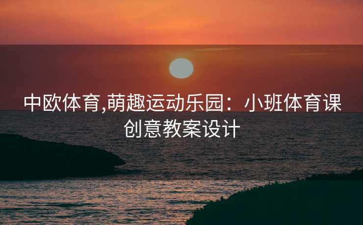 中欧体育,萌趣运动乐园：小班体育课创意教案设计