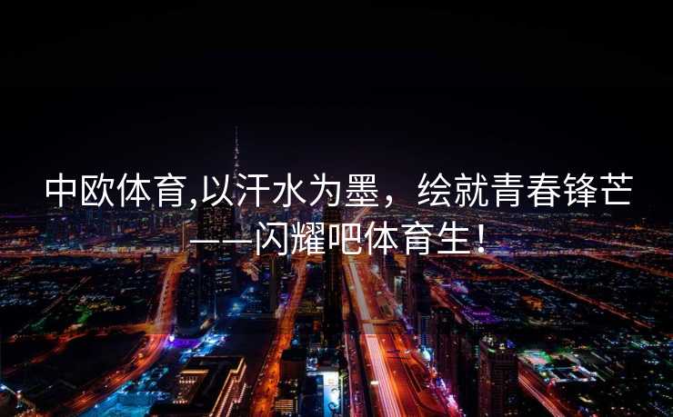 中欧体育,以汗水为墨，绘就青春锋芒——闪耀吧体育生！