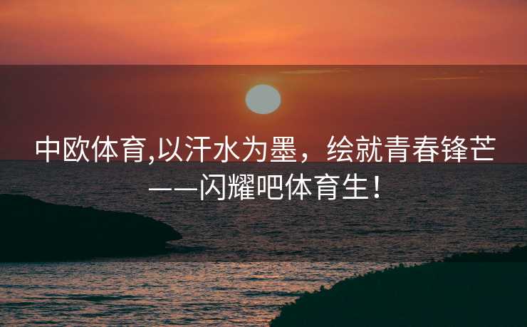 中欧体育,以汗水为墨，绘就青春锋芒——闪耀吧体育生！