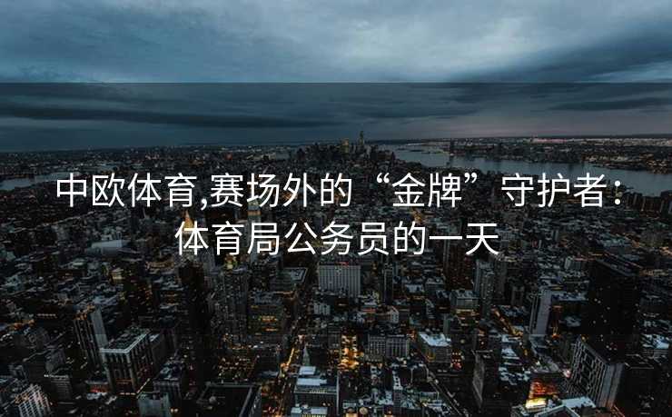 中欧体育,赛场外的“金牌”守护者：体育局公务员的一天